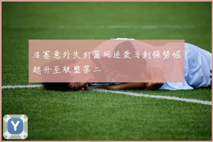 活塞意外失利篮网逆袭马刺强势崛起升至联盟第二