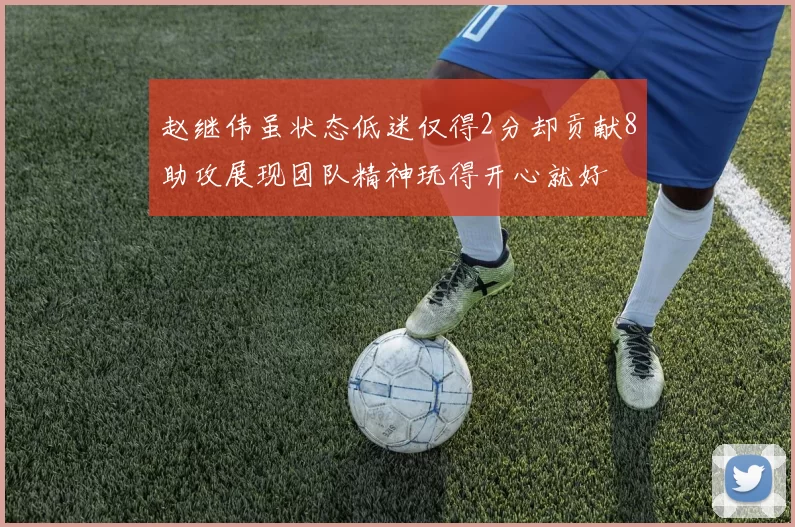 赵继伟虽状态低迷仅得2分却贡献8助攻展现团队精神玩得开心就好