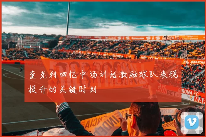 奎克利回忆中场训话激励球队表现提升的关键时刻