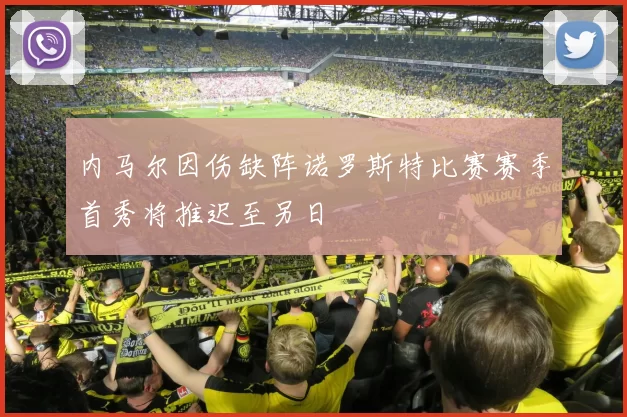 内马尔因伤缺阵诺罗斯特比赛赛季首秀将推迟至另日