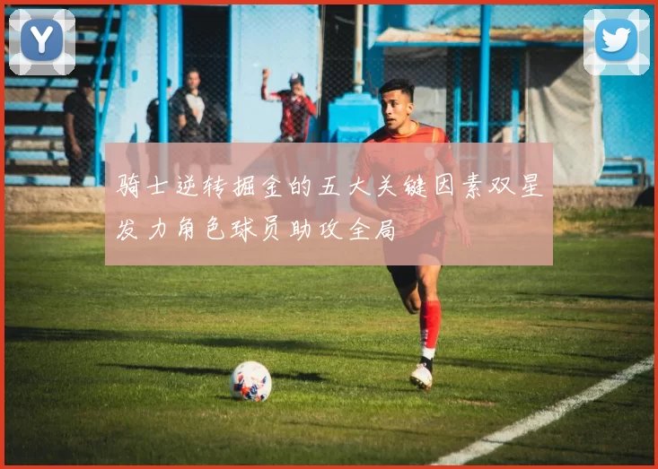 骑士逆转掘金的五大关键因素双星发力角色球员助攻全局