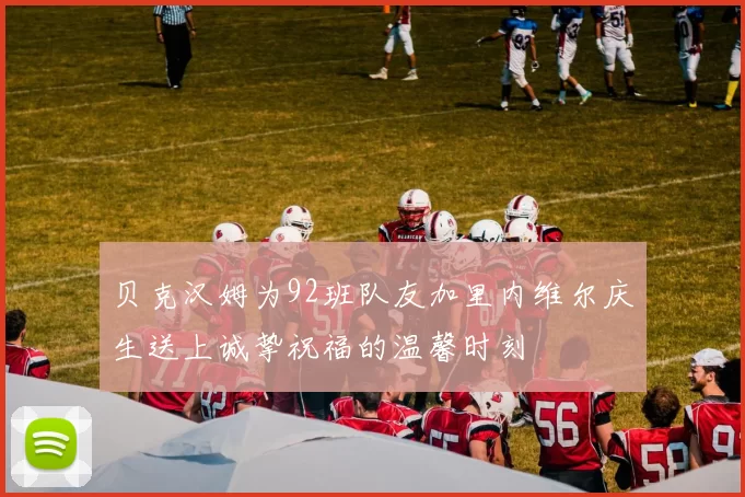 贝克汉姆为92班队友加里内维尔庆生送上诚挚祝福的温馨时刻