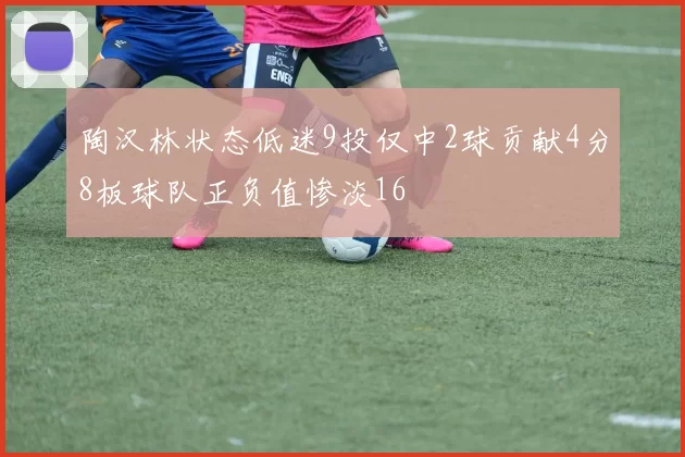 陶汉林状态低迷9投仅中2球贡献4分8板球队正负值惨淡16