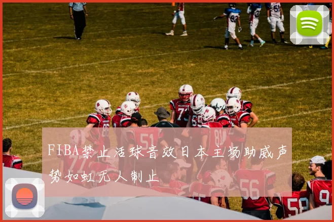 FIBA禁止活球音效日本主场助威声势如虹无人制止