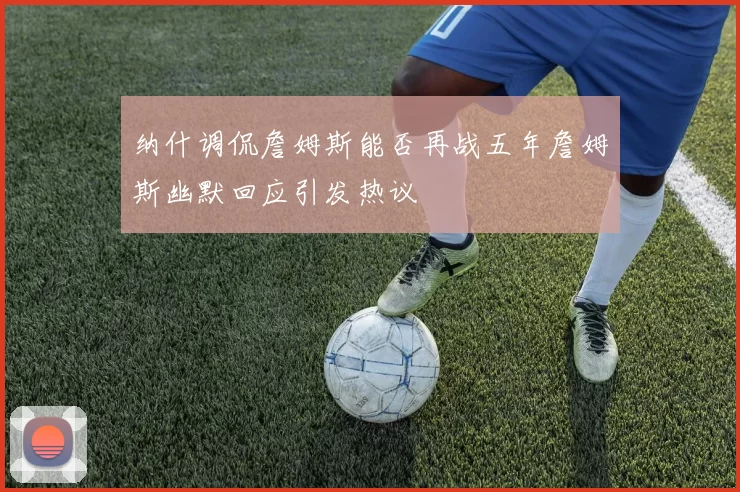 纳什调侃詹姆斯能否再战五年詹姆斯幽默回应引发热议