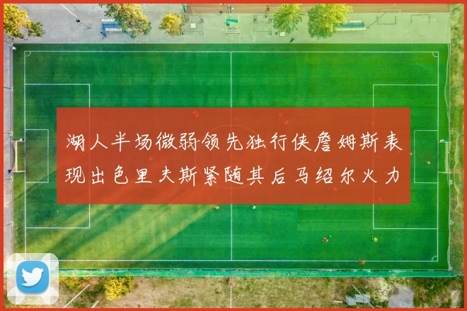 湖人半场微弱领先独行侠詹姆斯表现出色里夫斯紧随其后马绍尔火力全开