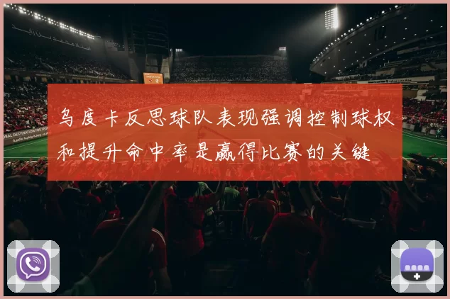 乌度卡反思球队表现强调控制球权和提升命中率是赢得比赛的关键