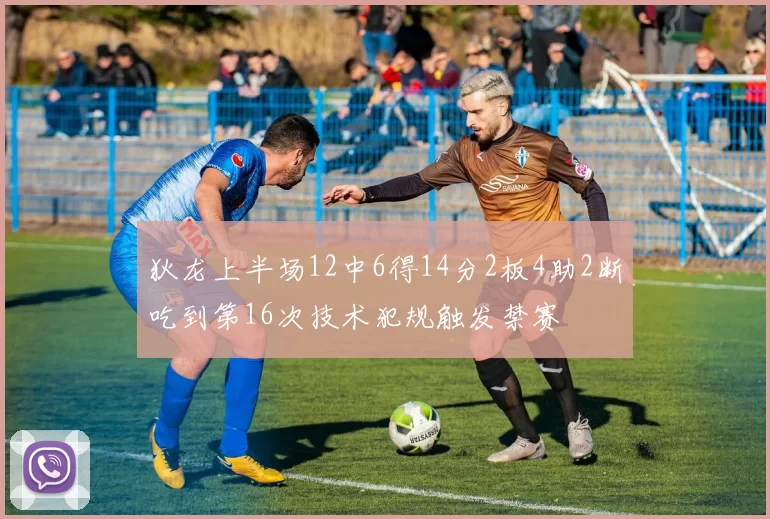 狄龙上半场12中6得14分2板4助2断吃到第16次技术犯规触发禁赛