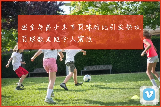 掘金与爵士末节罚球对比引发热议罚球数差距令人震惊