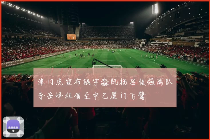 津门虎宣布钱宇淼阮杨吕佳强离队李岳峰租借至中乙厦门飞鹭