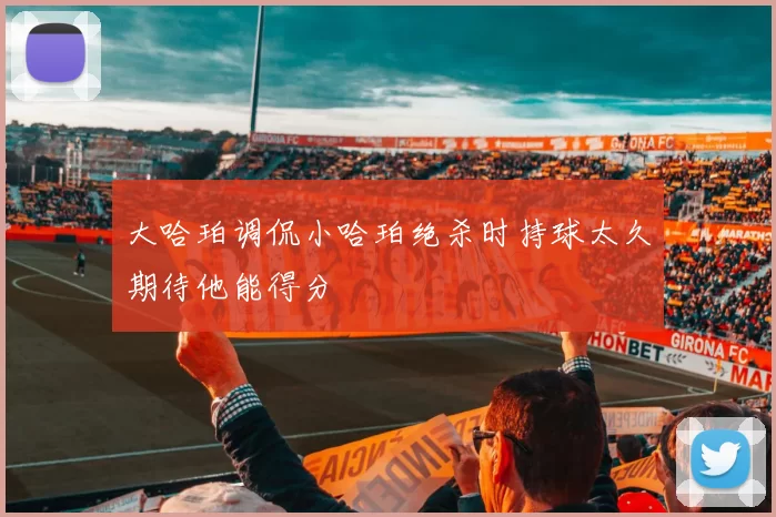 大哈珀调侃小哈珀绝杀时持球太久期待他能得分