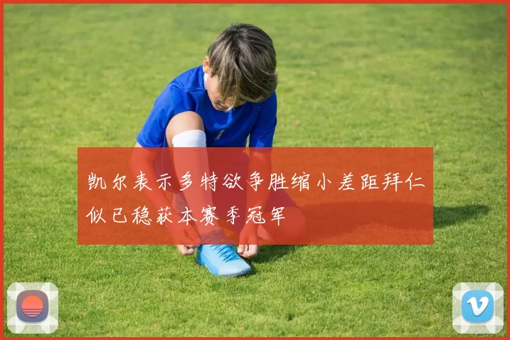 凯尔表示多特欲争胜缩小差距拜仁似已稳获本赛季冠军