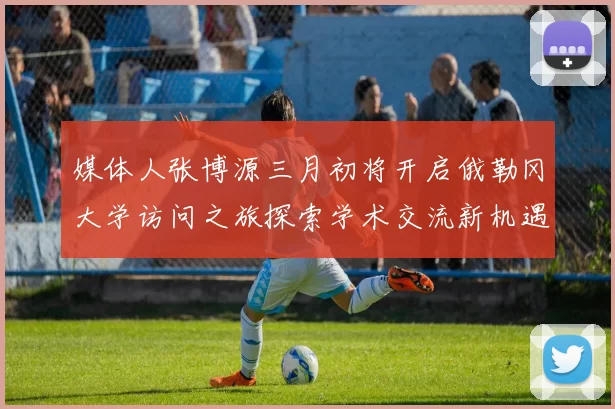 媒体人张博源三月初将开启俄勒冈大学访问之旅探索学术交流新机遇