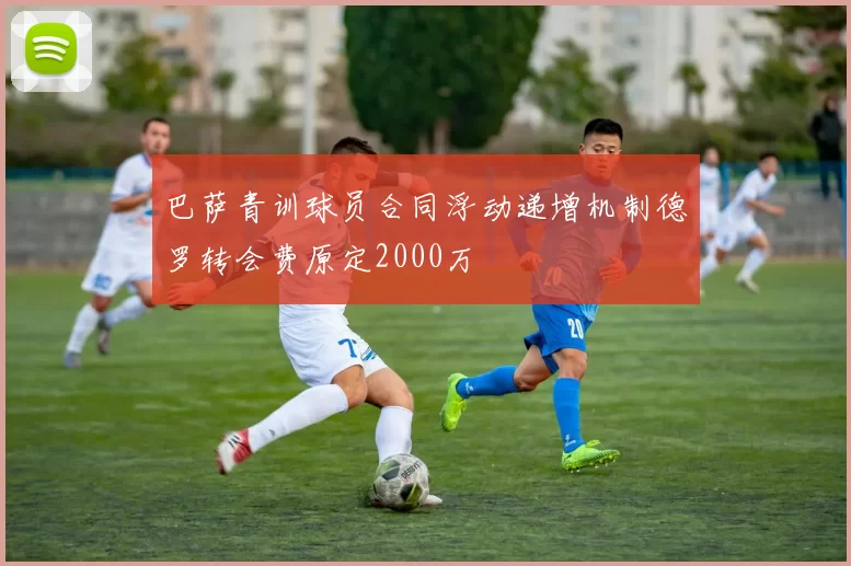 巴萨青训球员合同浮动递增机制德罗转会费原定2000万
