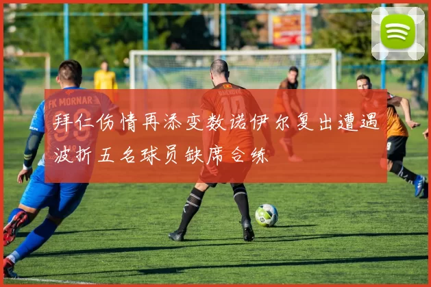 拜仁伤情再添变数诺伊尔复出遭遇波折五名球员缺席合练