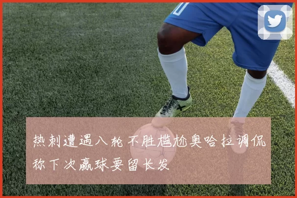 热刺遭遇八轮不胜尴尬奥哈拉调侃称下次赢球要留长发