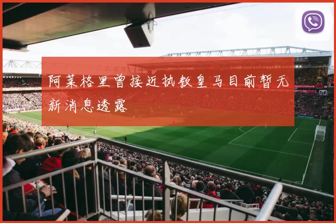 阿莱格里曾接近执教皇马目前暂无新消息透露