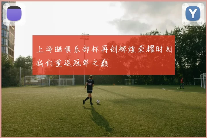 上海晒俱乐部杯再创辉煌荣耀时刻我们重返冠军之巅
