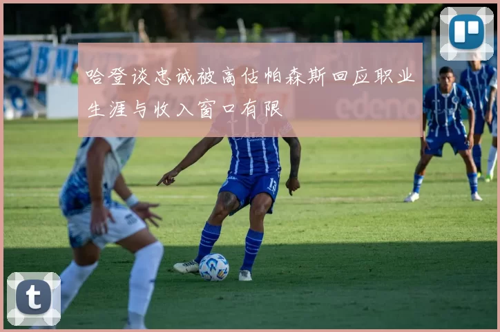 哈登谈忠诚被高估帕森斯回应职业生涯与收入窗口有限