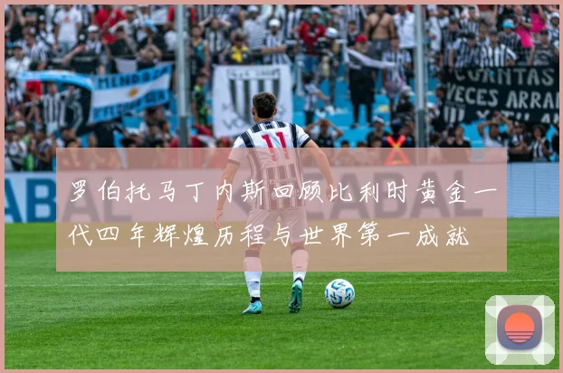罗伯托马丁内斯回顾比利时黄金一代四年辉煌历程与世界第一成就