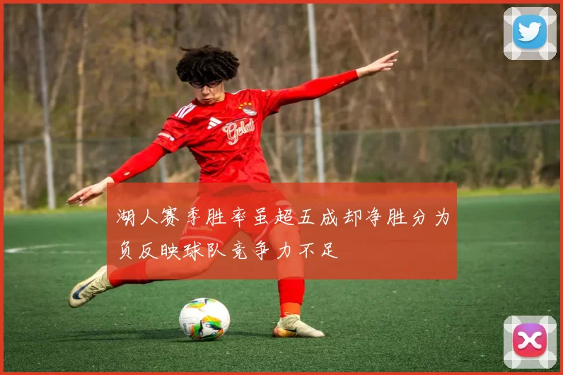 湖人赛季胜率虽超五成却净胜分为负反映球队竞争力不足