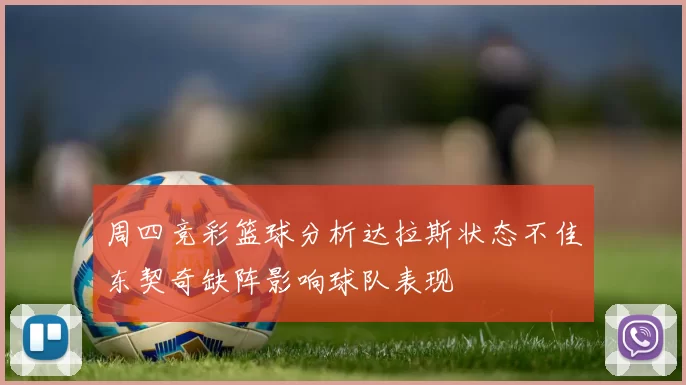 周四竞彩篮球分析达拉斯状态不佳东契奇缺阵影响球队表现