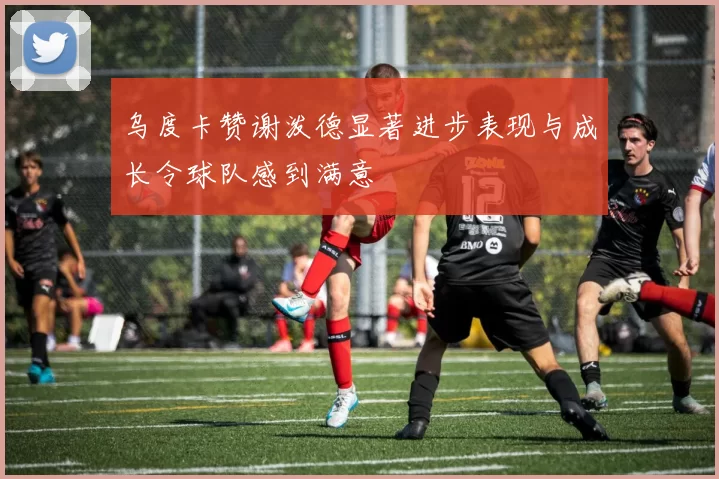 乌度卡赞谢泼德显著进步表现与成长令球队感到满意