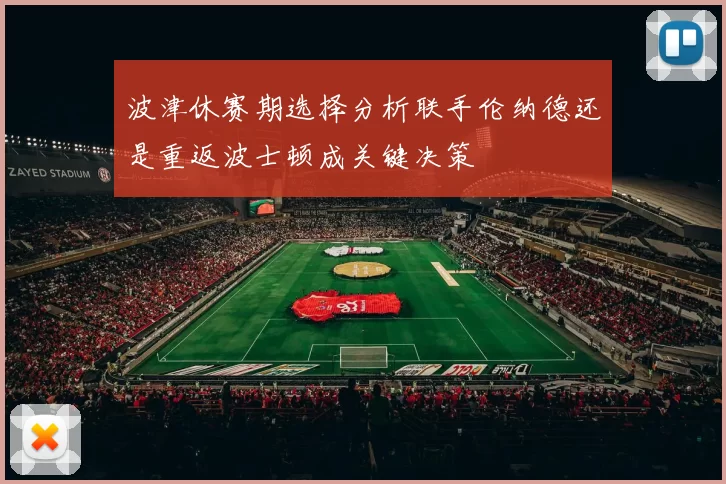 波津休赛期选择分析联手伦纳德还是重返波士顿成关键决策