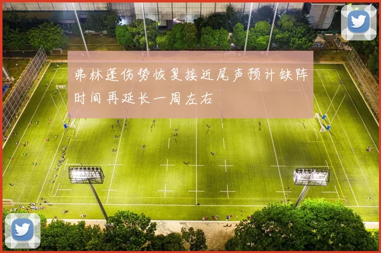 弗林蓬伤势恢复接近尾声预计缺阵时间再延长一周左右