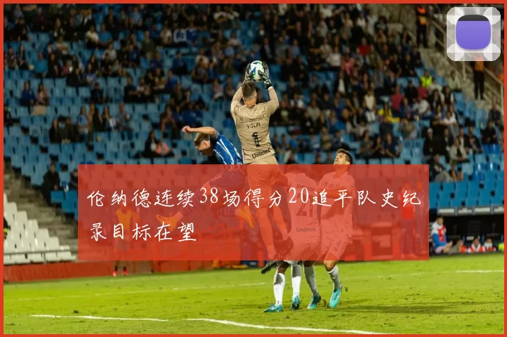 伦纳德连续38场得分20追平队史纪录目标在望