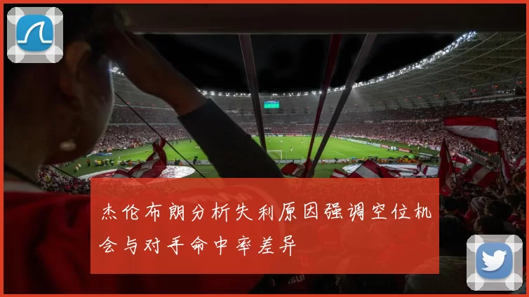 杰伦布朗分析失利原因强调空位机会与对手命中率差异