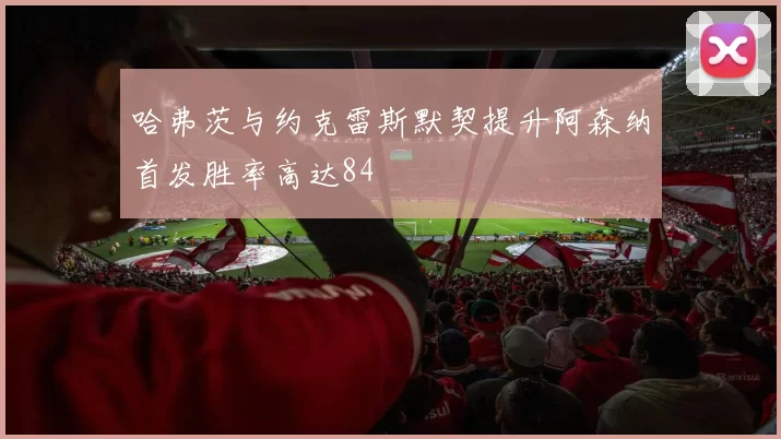 哈弗茨与约克雷斯默契提升阿森纳首发胜率高达84