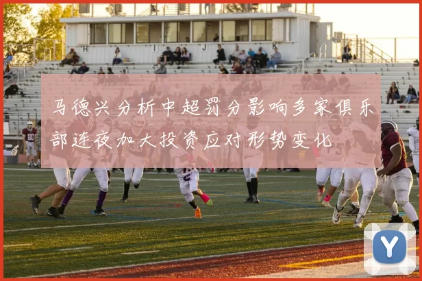 马德兴分析中超罚分影响多家俱乐部连夜加大投资应对形势变化